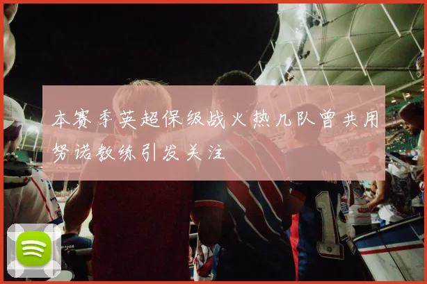 本赛季英超保级战火热几队曾共用努诺教练引发关注