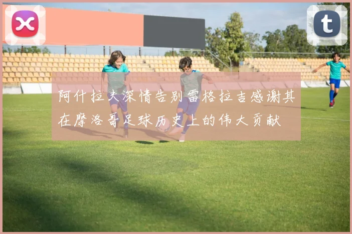 阿什拉夫深情告别雷格拉吉感谢其在摩洛哥足球历史上的伟大贡献