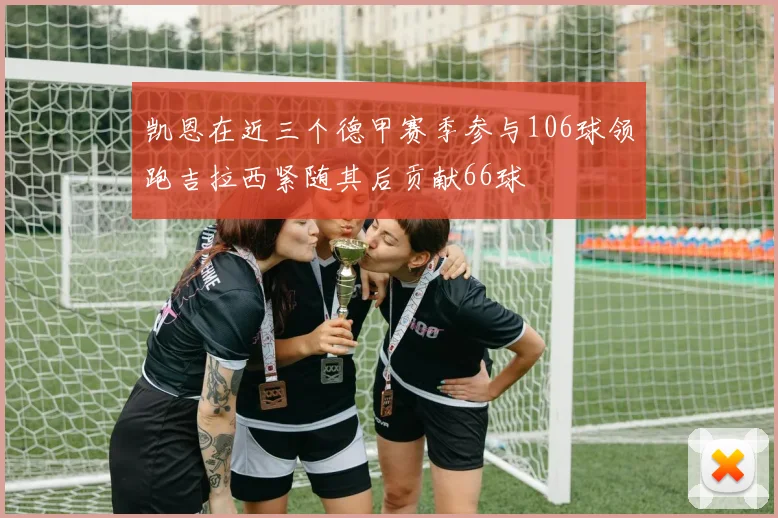 凯恩在近三个德甲赛季参与106球领跑吉拉西紧随其后贡献66球