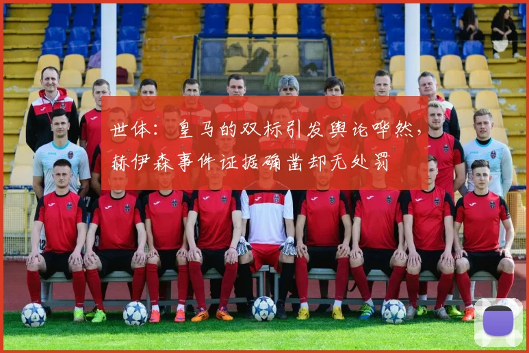 世体：皇马的双标引发舆论哗然，赫伊森事件证据确凿却无处罚