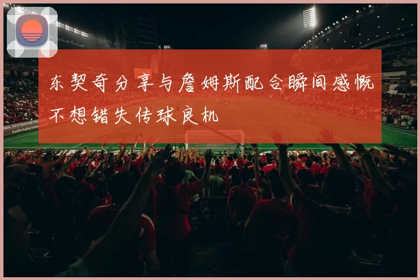 东契奇分享与詹姆斯配合瞬间感慨不想错失传球良机