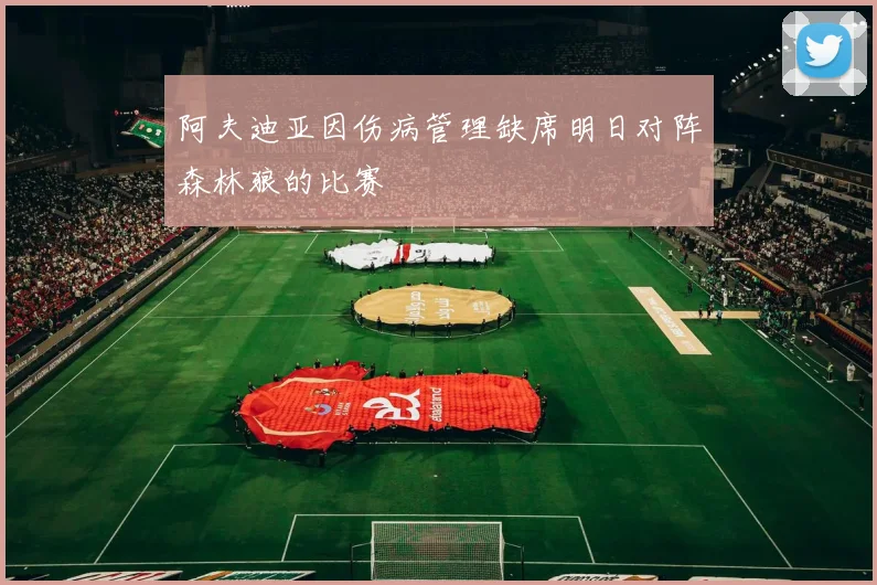 阿夫迪亚因伤病管理缺席明日对阵森林狼的比赛