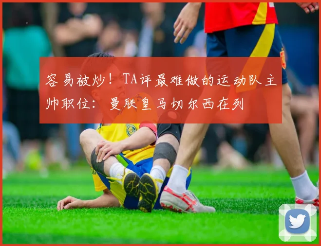 容易被炒！TA评最难做的运动队主帅职位：曼联皇马切尔西在列