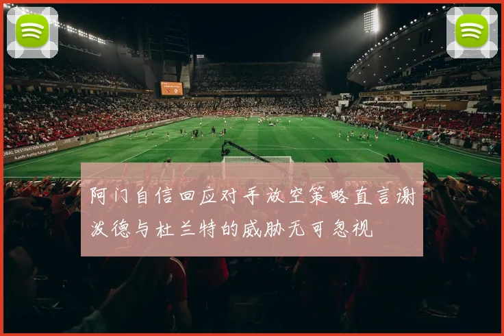 阿门自信回应对手放空策略直言谢泼德与杜兰特的威胁无可忽视