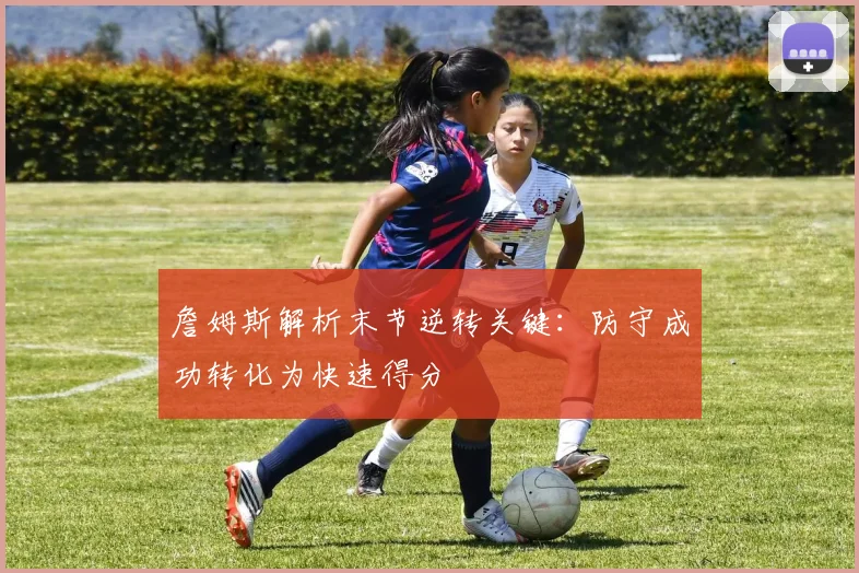 詹姆斯解析末节逆转关键：防守成功转化为快速得分