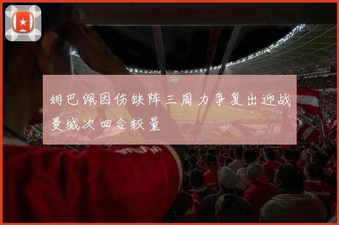 姆巴佩因伤缺阵三周力争复出迎战曼城次回合较量
